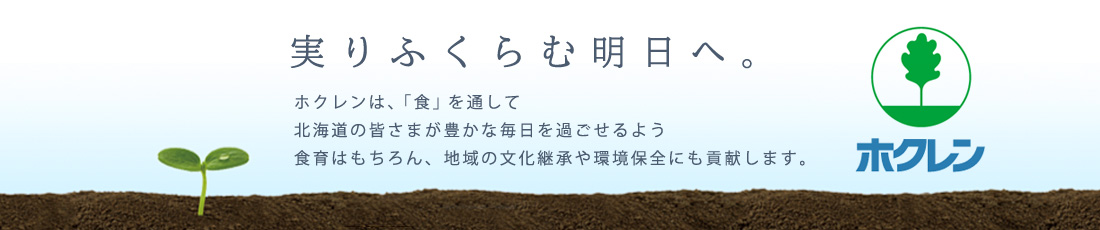 実りふくらむ明日へ。 ホクレンは、「食」を通して北海道の皆さまが豊かな毎日を過ごせるよう食育はもちろん、地域の文化継承や環境保全にも貢献します。