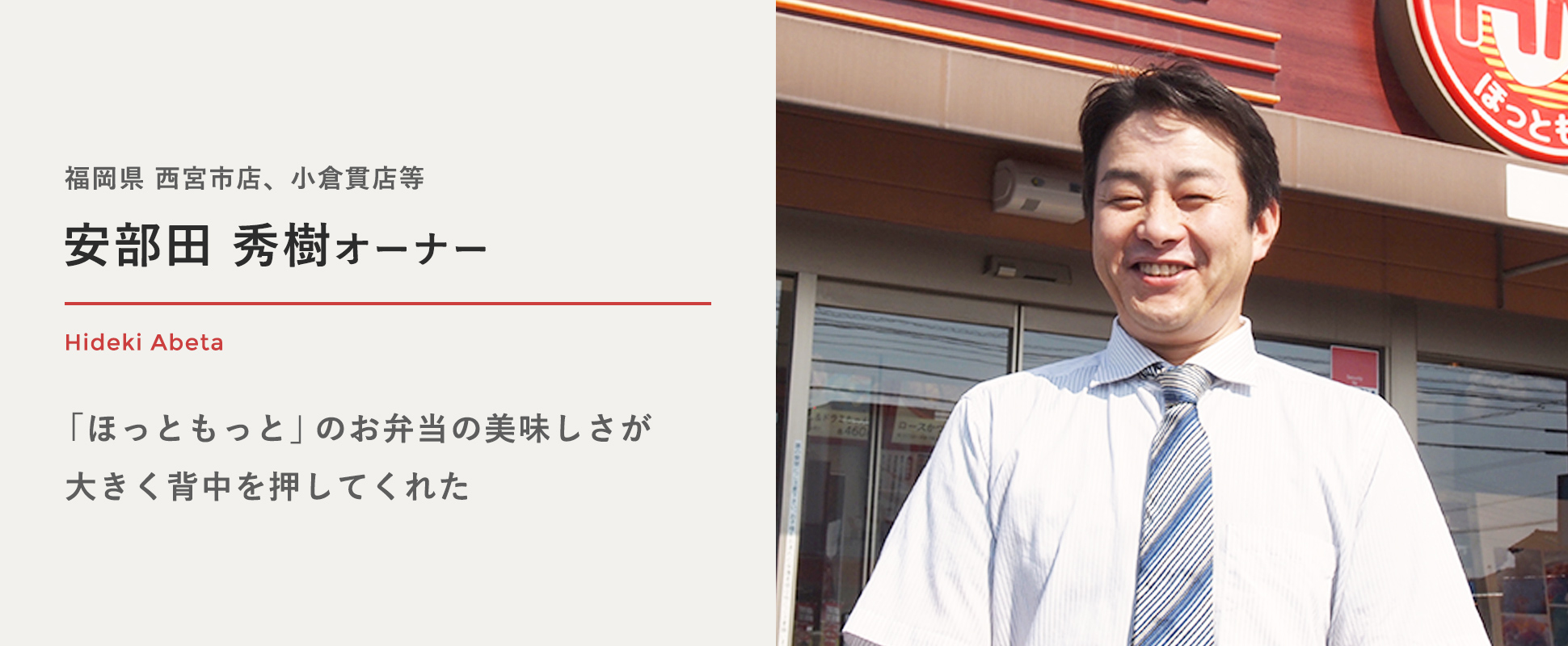 福岡県 西宮市店、小倉貫店等 安部田 秀樹オーナー (あべた ひでき) 「ほっともっと」のお弁当の美味しさが大きく背中を押してくれた