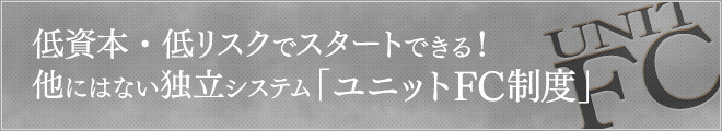 低資本・低リスクでスタートできる!他にはない独立システム「ユニットFC制度」
