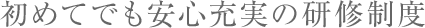 初めてでも安心の充実の研修制度
