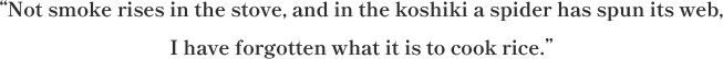 Not smoke rises in the stove, and in the koshiki a spider has spun its web, I have forgotten what it is to cook rice.