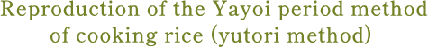 Reproduction of the Yayoi period method of cooking rice (yutori method)