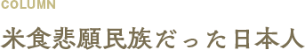 COLUMN 米食悲願民族だった日本人