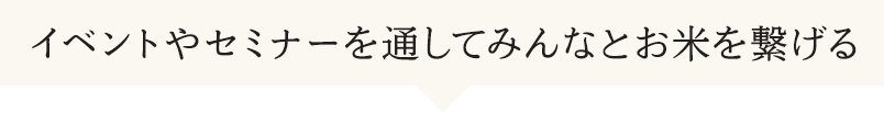 イベントやセミナーを通してみんなとお米を繋げる