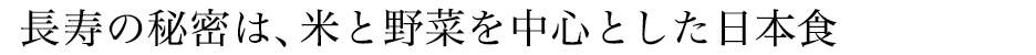 長寿の秘密は、米と野菜を中心とした日本食
